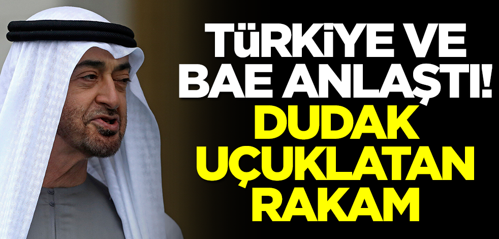 Türkiye ve BAE resmen anlaştı! Dudak uçuklatan rakam