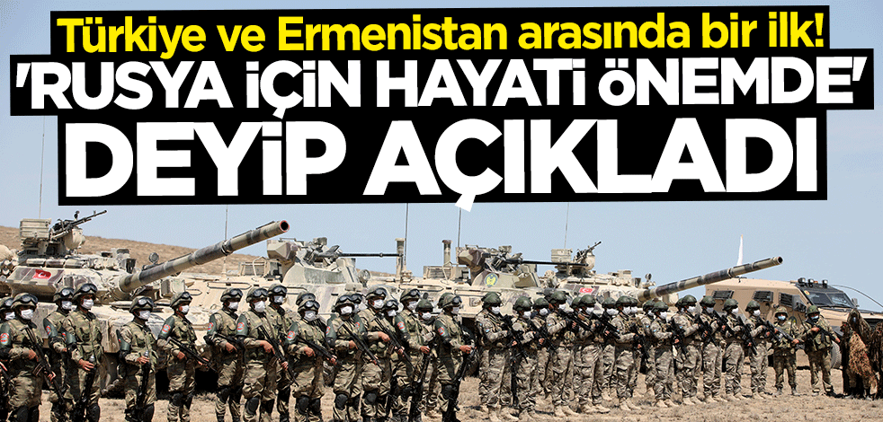 Türkiye ve Ermenistan arasında bir ilk! "Rusya için hayati önemde" deyip açıkladı