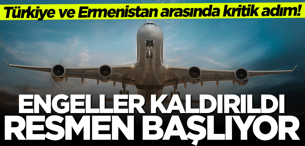 Türkiye ve Ermenistan arasında kritik gelişme! Engeller kaldırıldı... Resmen başlıyor