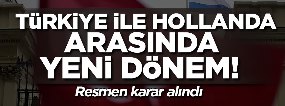 Türkiye ve Hollanda arasında yeni dönem! Resmen karar alındı