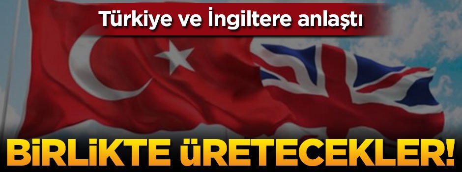 Türkiye ve İngiltere anlaştı: Birlikte üretecekler!