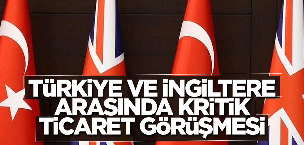Türkiye ve İngiltere arasında kritik ticaret görüşmesi