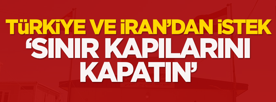 Türkiye ve İran'dan istek: Sınır kapılarını kapatın