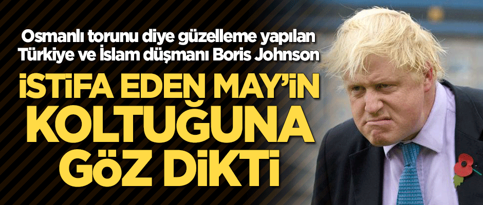 Türkiye ve İslam düşmanı Boris Johnson, istifa eden May'in koltuğuna göz dikti