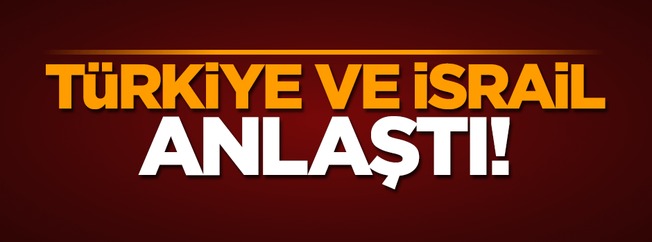 Türkiye ve İsrail anlaşmaya vardı