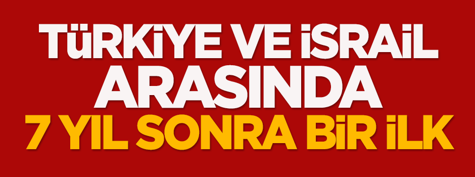 Türkiye ve İsrail arasında yedi yıl sonra bir ilk