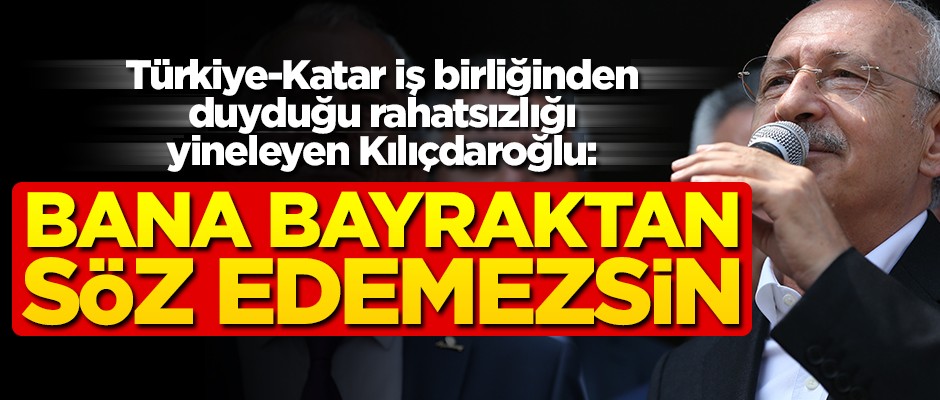 Türkiye ve Katar iş birliğinden duyduğu rahatsızlığı yineleyen Kılıçdaroğlu: Bana bayraktan söz edemezsin
