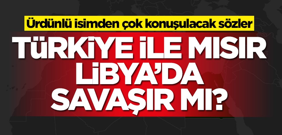 Türkiye ve Mısır Libya'da savaşır mı? Ürdünlü isimden çok konuşulacak sözler