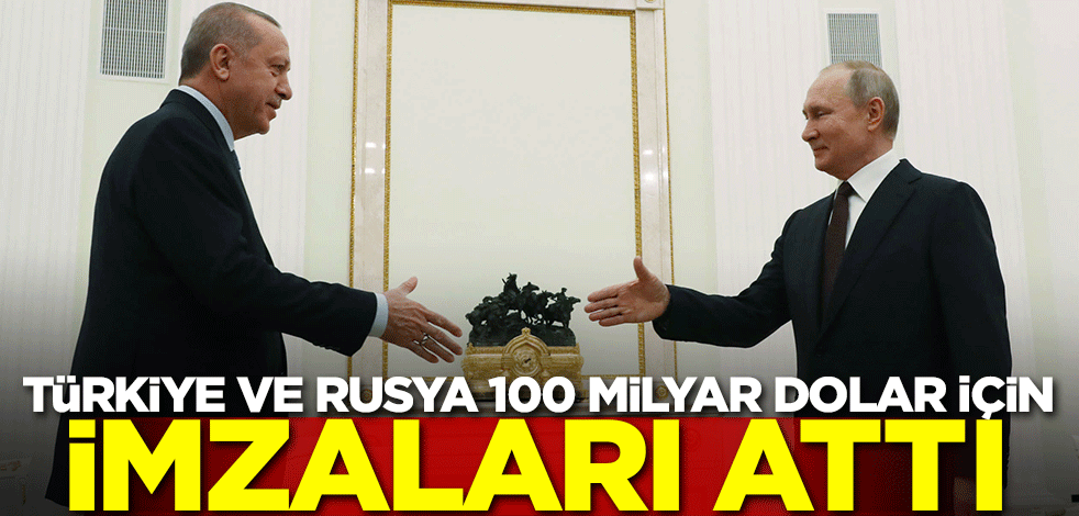 Türkiye ve Rusya 100 milyar dolar için imzayı attı