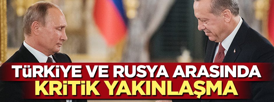 Türkiye ve Rusya arasında kritik yakınlaşma!