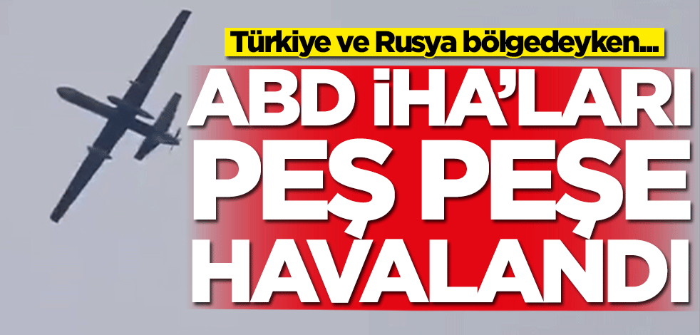 Türkiye ve Rusya bölgedeyken ABD İHA'ları peş peşe havalandı