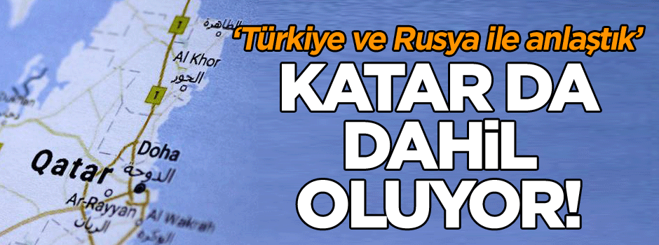 ‘Türkiye ve Rusya ile anlaştık’ Katar da dahil oluyor!