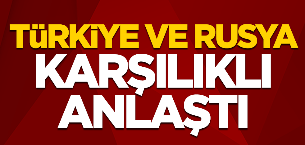 Türkiye ve Rusya karşılıklı anlaştı