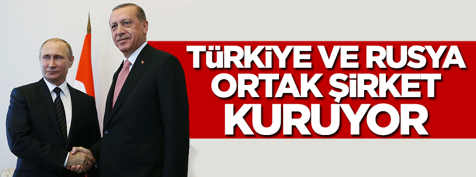 Türkiye ve Rusya ortak şirket kuruyor