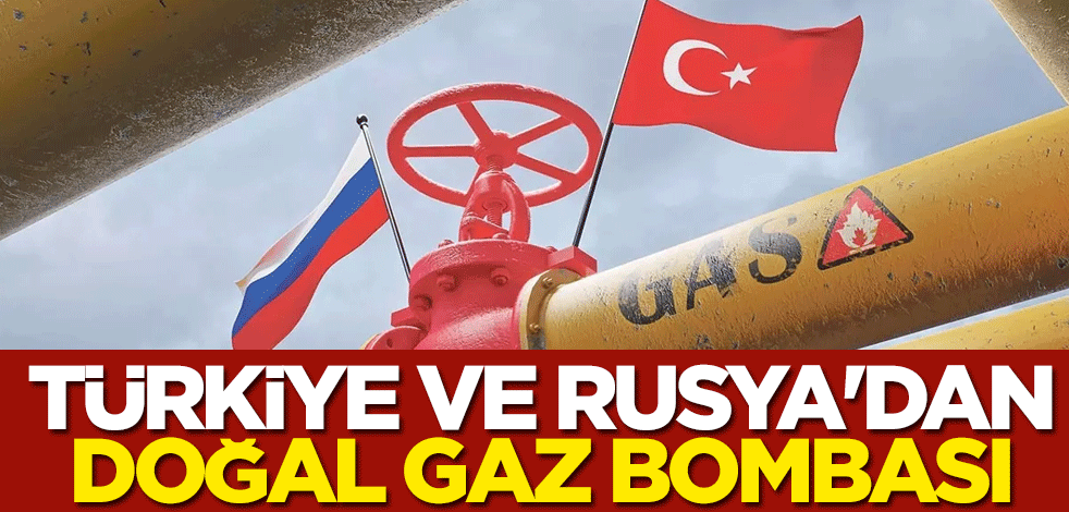 Türkiye ve Rusya'dan doğal gaz bombası
