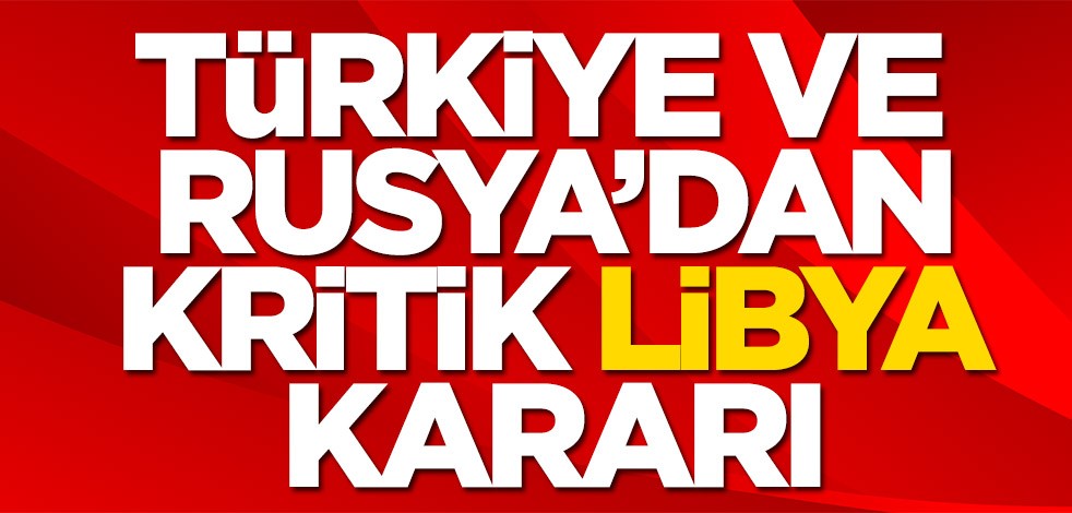 Türkiye ve Rusya'dan Libya kararı