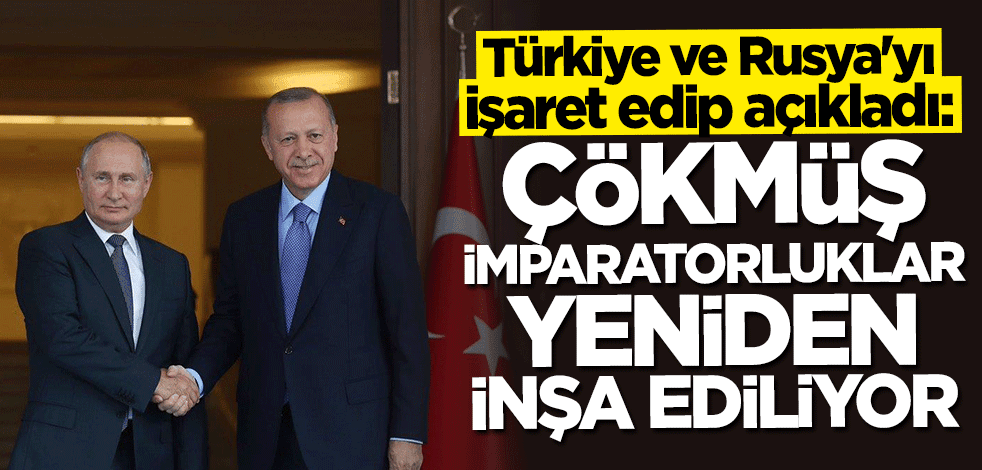 Türkiye ve Rusya'yı işaret edip açıkladı: Çökmüş imparatorluklar yeniden inşa ediliyor