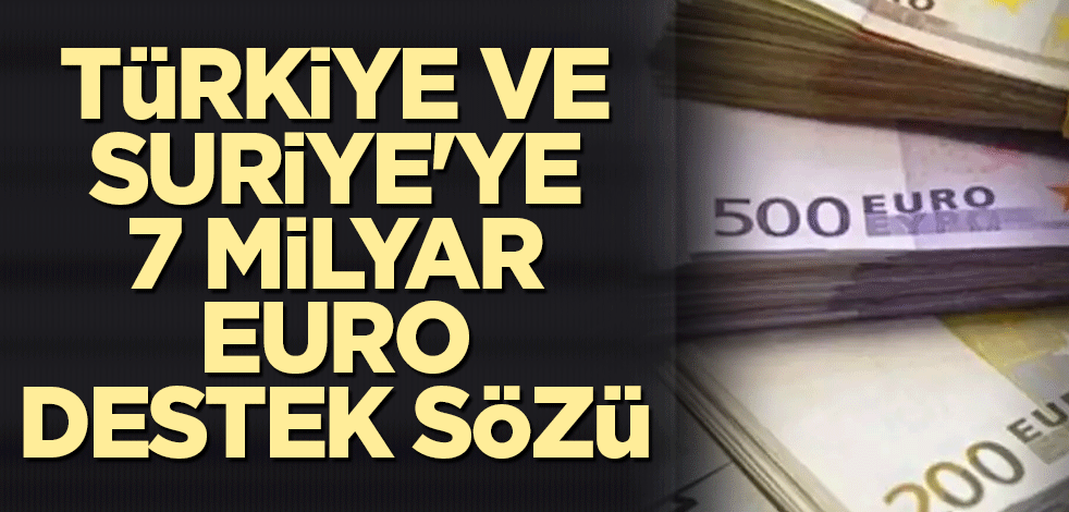 Türkiye ve Suriye'ye 7 milyar euro destek sözü
