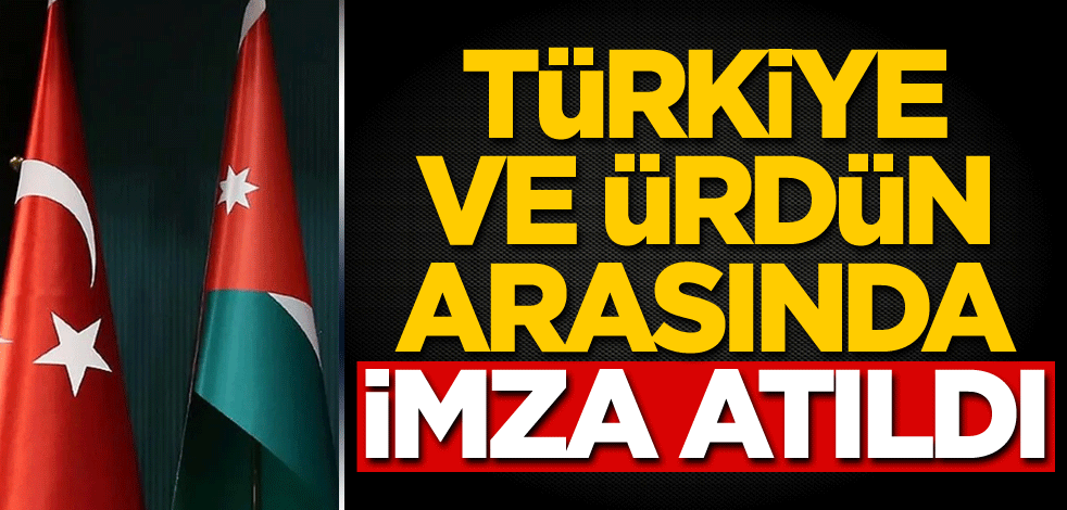 Türkiye ve Ürdün arasında imza atıldı