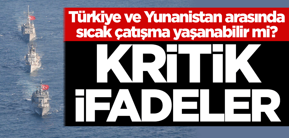 Türkiye ve Yunanistan arasında sıcak çatışma yaşanabilir mi? Kritik ifadeler
