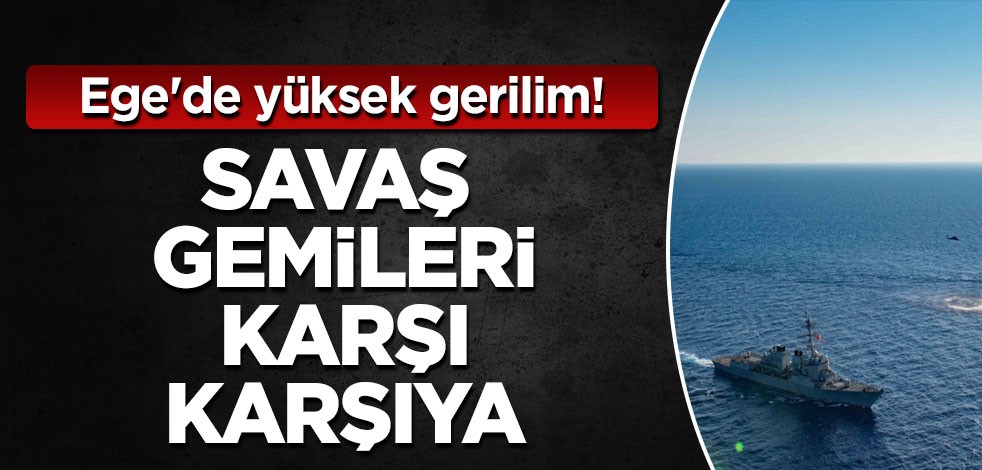 Türkiye ve Yunanistan'ın savaş gemileri karşı karşıya! Ege'de yüksek gerilim: 5 savaş gemisi konuşlandırdı