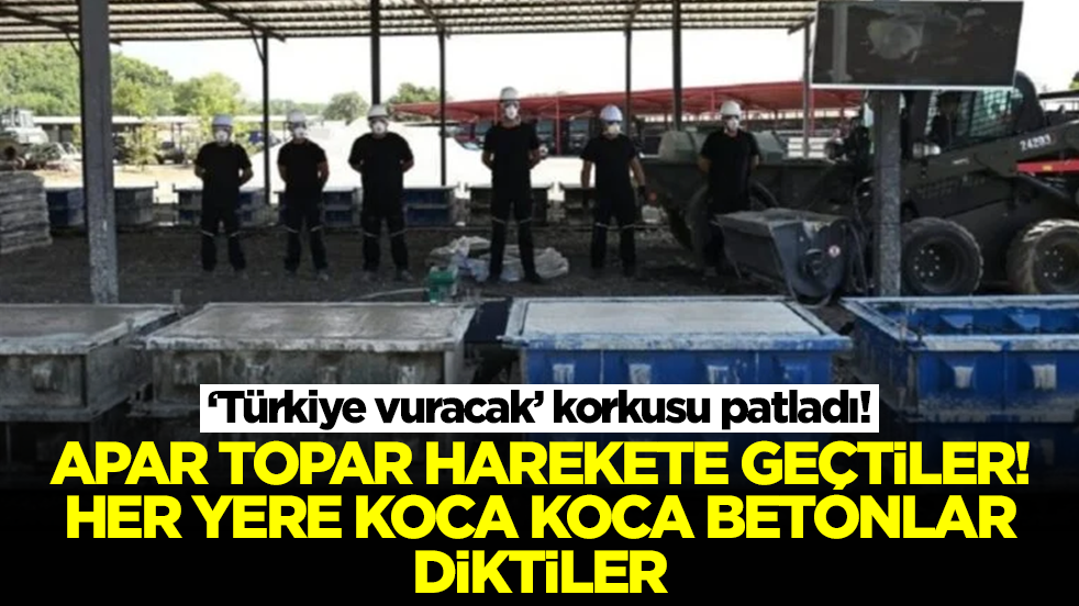 'Türkiye vuracak' korkusu patladı! Apar topar harekete geçtiler: Her yere koca koca betonlar diktiler