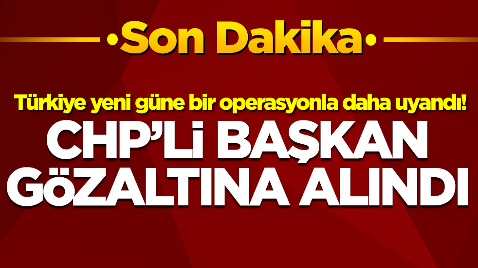 Türkiye yeni güne bir operasyonla daha uyandı! CHP'li başkan gözaltına alındı