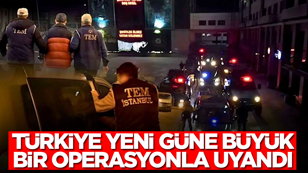 Türkiye yeni güne büyük bir operasyonla uyandı