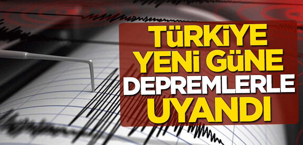 Türkiye yeni güne depremlerle uyandı