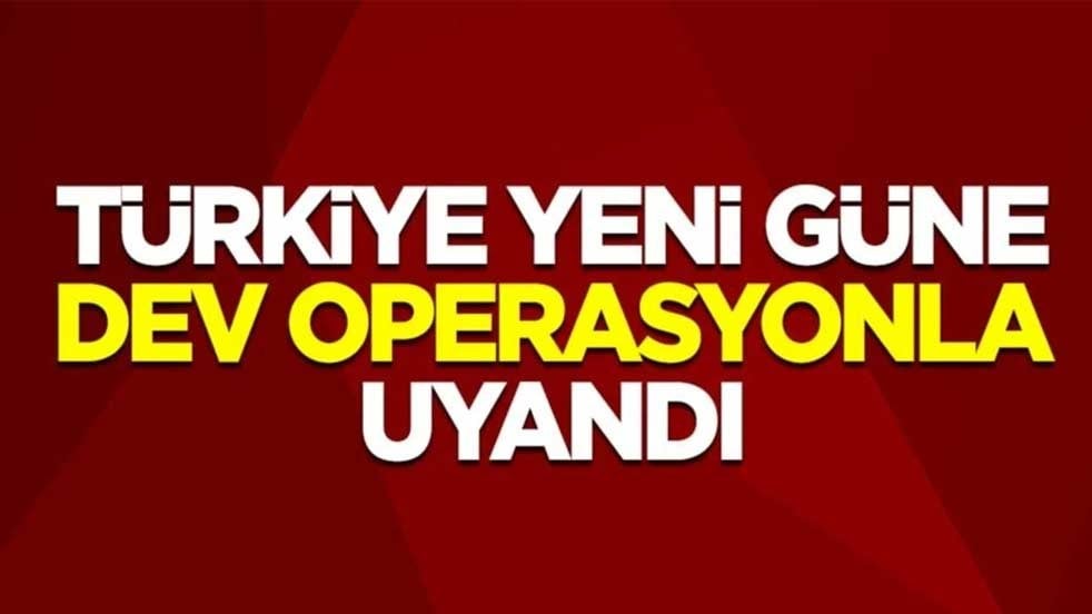 Türkiye yeni güne dev operasyonla uyandı!