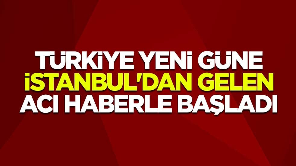 Türkiye yeni güne İstanbul'dan gelen acı haberle başladı