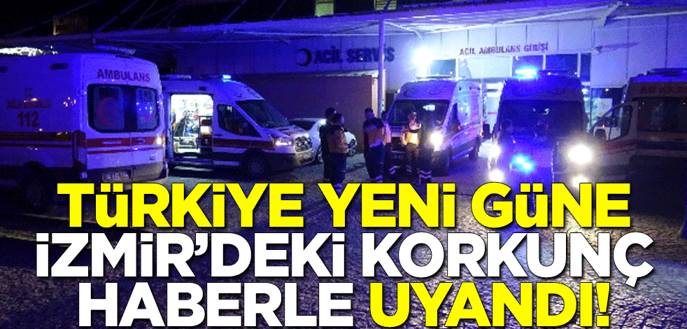 Türkiye yeni güne İzmir'deki korkunç haberle uyandı!