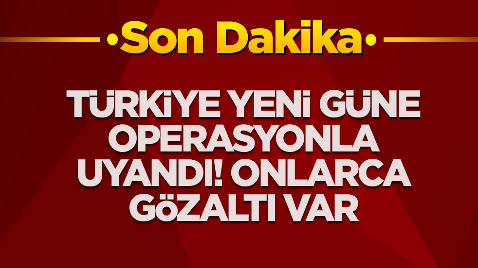Türkiye yeni güne operasyonla başladı! Onlarca gözaltı var