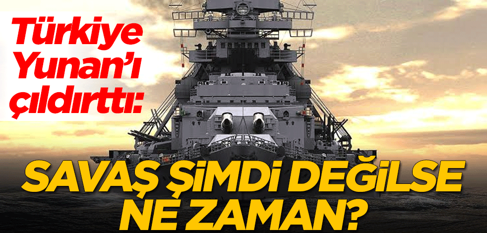 Türkiye, Yunan'ı çıldırttı: Savaş şimdi değilse ne zaman?