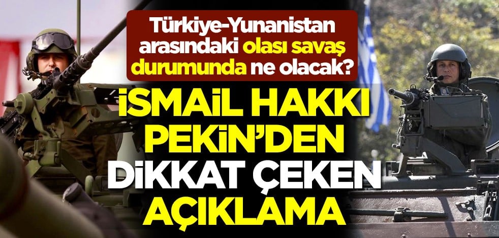 Türkiye-Yunanistan arasındaki olası savaş durumunda ne olacak? İsmail Hakkı Pekin'den dikkat çeken açıklama