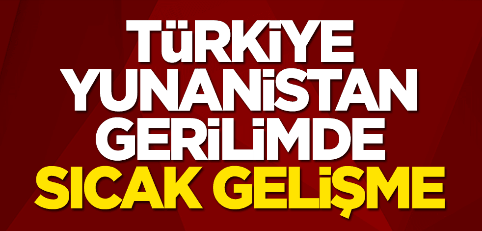 Türkiye - Yunanistan gerilimde sıcak gelişme