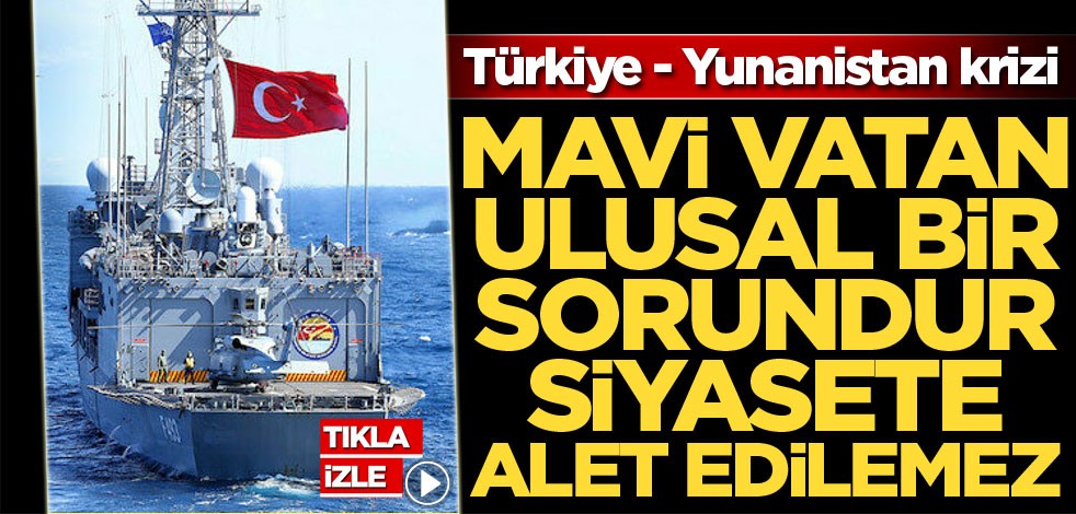 Türkiye - Yunanistan krizi! Mavi Vatan ulusal bir sorundur, siyasete alet edilemez