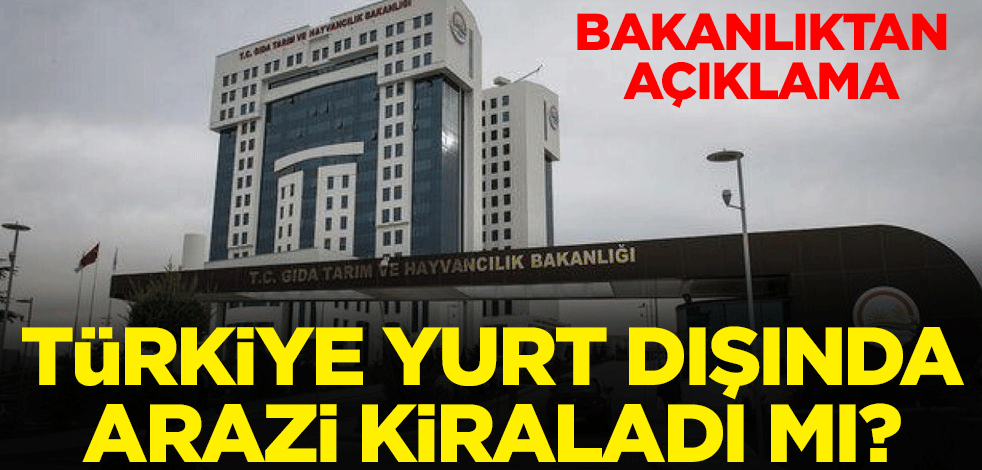 Türkiye yurt dışından arazi kiraladı mı? Bakanlıktan açıklama