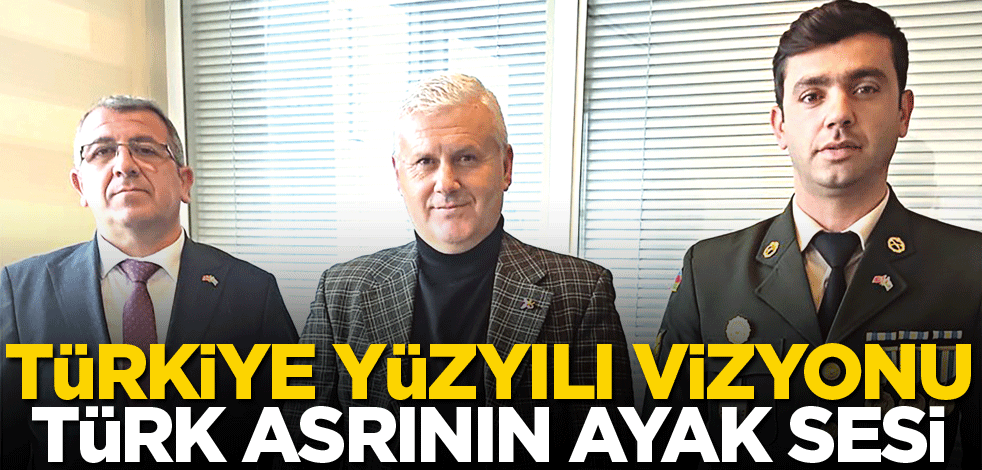 Türkiye Yüzyılı vizyonu Türk asrının ayak sesi