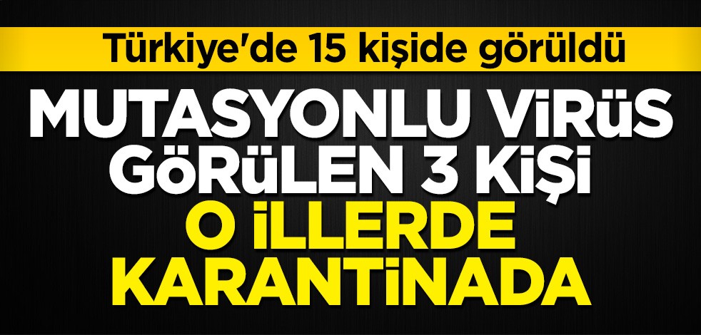 Türkiye'de 15 kişide görüldü! Mutasyonlu virüs görülen 3 kişi o illerde karantinaya alındı