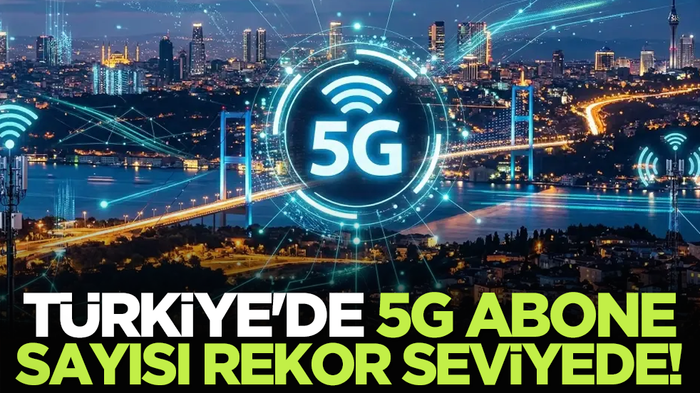 Türkiye'de 5G abone sayısı rekor seviyede!