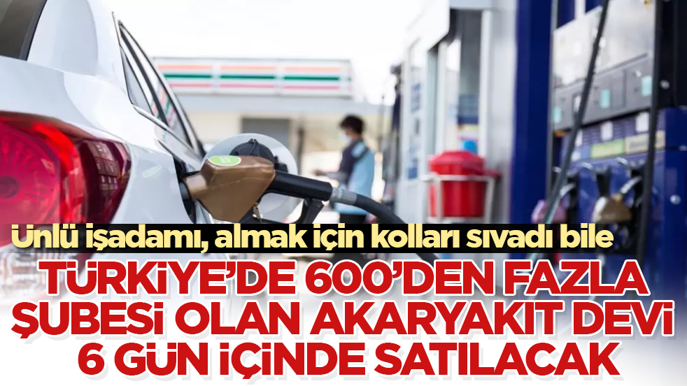 Türkiye’de 600’den fazla şubesi olan akaryakıt devi 6 gün içinde satılacak! Ünlü işadamı, almak için kolları sıvadı bile