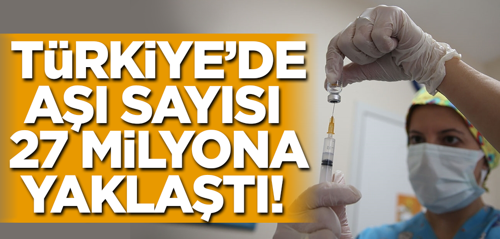 Türkiye'de aşı sayısı 27 milyona yaklaştı!