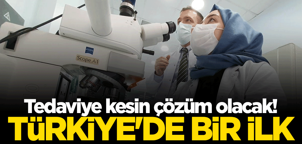 Türkiye'de bir ilk! Tedaviye kesin çözüm olacak