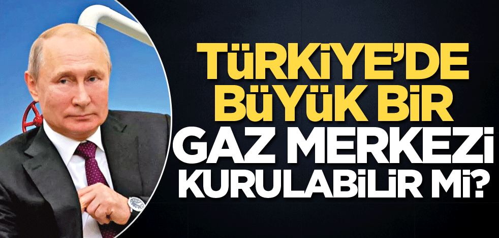 Türkiye’de büyük bir gaz merkezi kurulabilir mi?