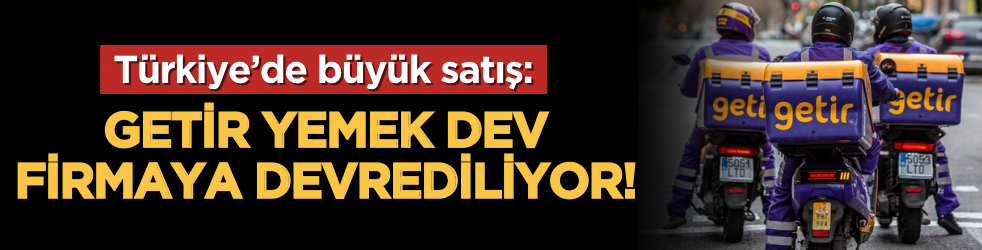 Türkiye’de büyük satış: Getir Yemek dev firmaya devrediliyor!