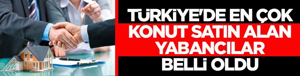 Türkiye'de en çok konut satın alan yabancılar belli oldu