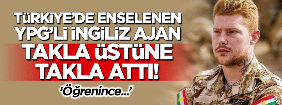Türkiye'de enselenen YPG'li İngiliz ajan kıvırdı