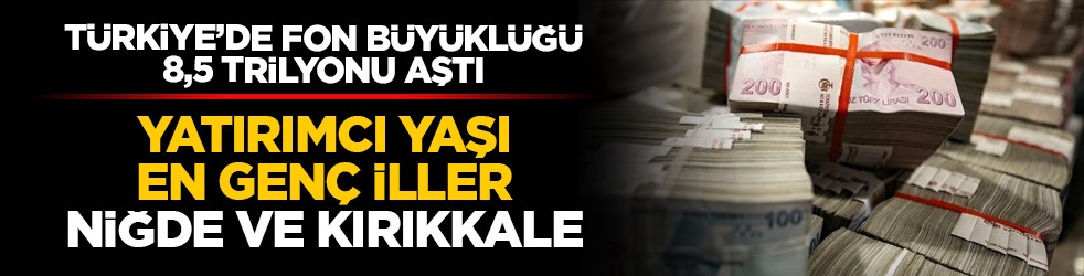 Türkiye’de fon büyüklüğü 8,5 trilyonu aştı: Yatırımcı yaşı en genç iller Niğde ve Kırıkkale