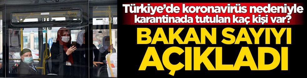 Türkiye’de koronavirüs nedeniyle karantinada tutulan kaç kişi var? Bakan açıkladı